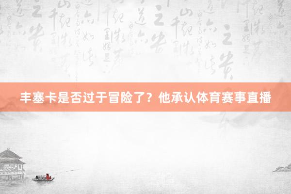 丰塞卡是否过于冒险了？他承认体育赛事直播