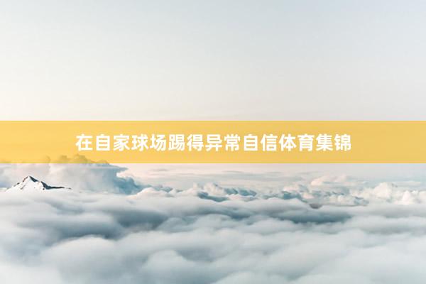 在自家球场踢得异常自信体育集锦