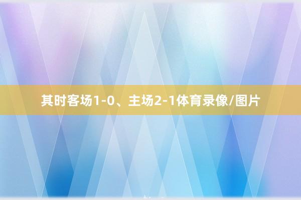 其时客场1-0、主场2-1体育录像/图片