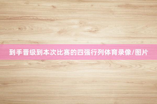 到手晋级到本次比赛的四强行列体育录像/图片