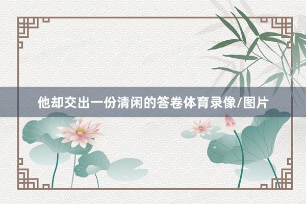 他却交出一份清闲的答卷体育录像/图片