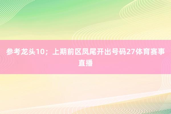 参考龙头10；上期前区凤尾开出号码27体育赛事直播