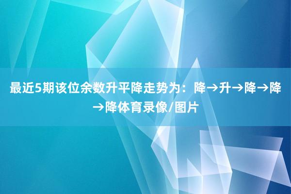 最近5期该位余数升平降走势为:降→升→降→降→降体育录像/图片