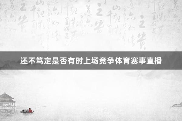 还不笃定是否有时上场竞争体育赛事直播
