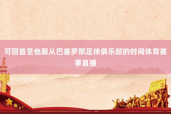 可回首至他服从巴塞罗那足球俱乐部的时间体育赛事直播