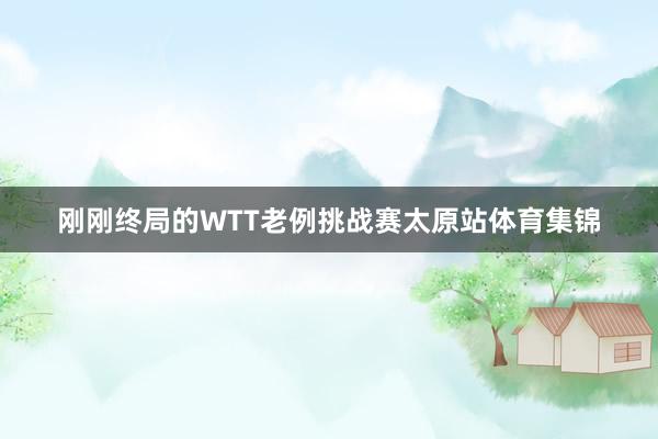 刚刚终局的WTT老例挑战赛太原站体育集锦