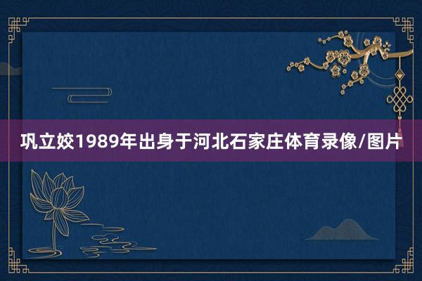 巩立姣1989年出身于河北石家庄体育录像/图片