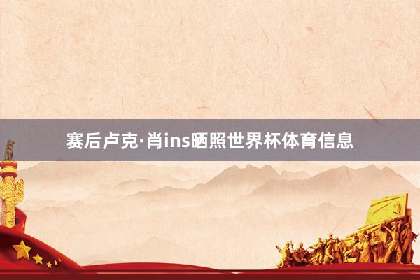 赛后卢克·肖ins晒照世界杯体育信息
