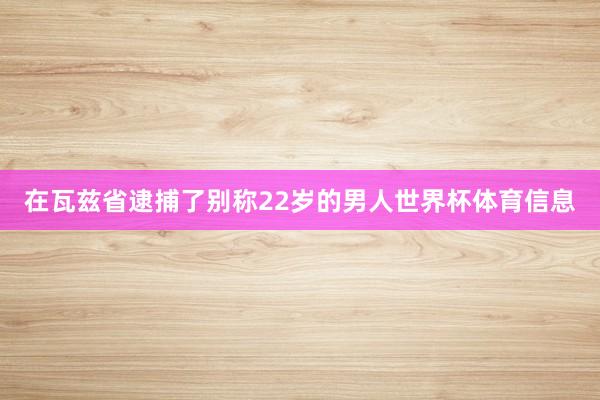 在瓦兹省逮捕了别称22岁的男人世界杯体育信息