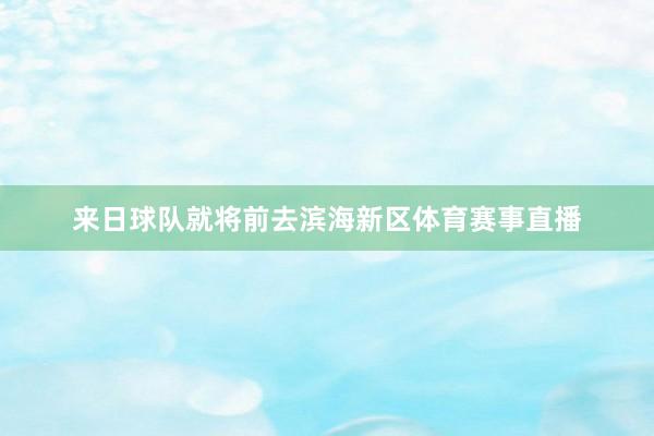 来日球队就将前去滨海新区体育赛事直播