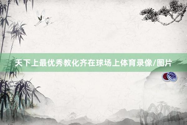 天下上最优秀教化齐在球场上体育录像/图片