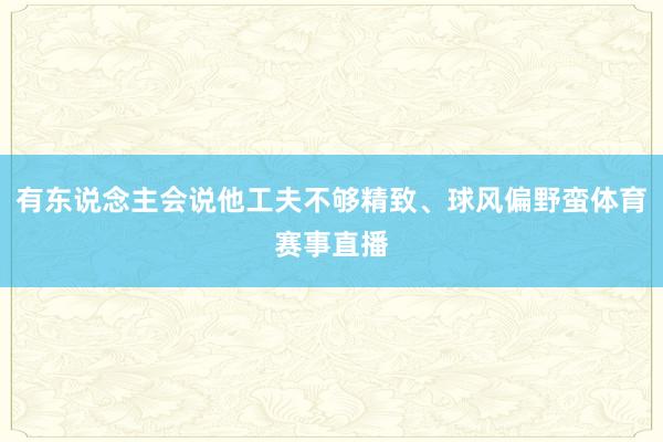 有东说念主会说他工夫不够精致、球风偏野蛮体育赛事直播