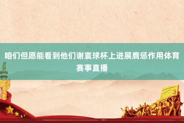 咱们但愿能看到他们谢寰球杯上进展膺惩作用体育赛事直播