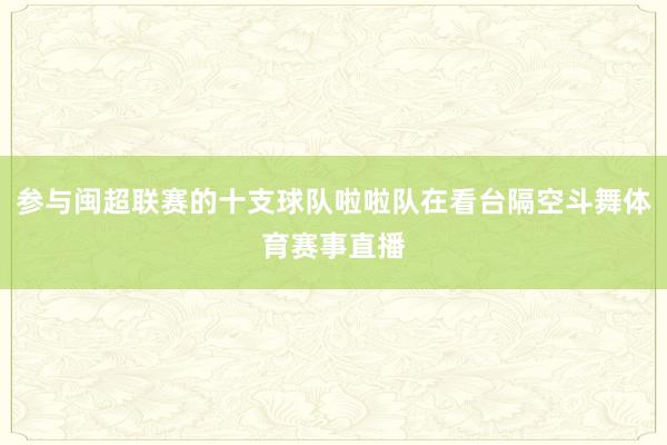参与闽超联赛的十支球队啦啦队在看台隔空斗舞体育赛事直播