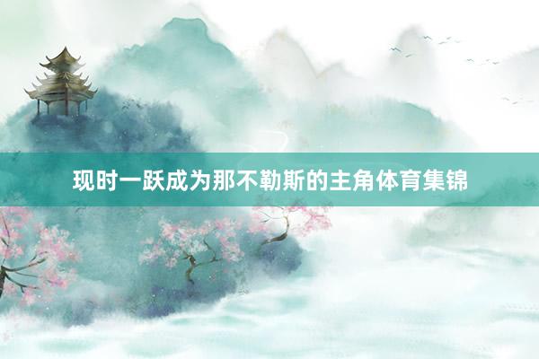 现时一跃成为那不勒斯的主角体育集锦