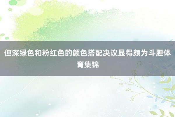 但深绿色和粉红色的颜色搭配决议显得颇为斗胆体育集锦