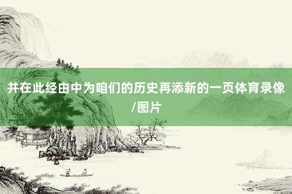 并在此经由中为咱们的历史再添新的一页体育录像/图片