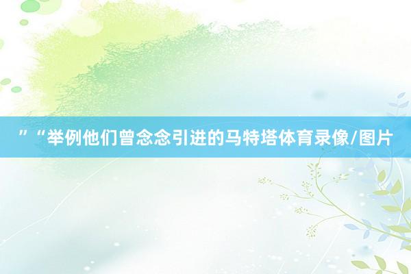 ”“举例他们曾念念引进的马特塔体育录像/图片