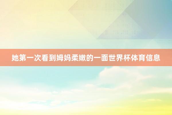 她第一次看到姆妈柔嫩的一面世界杯体育信息