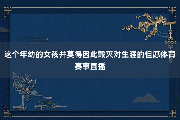 这个年幼的女孩并莫得因此毁灭对生涯的但愿体育赛事直播