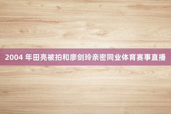 2004 年田亮被拍和廖剑玲亲密同业体育赛事直播