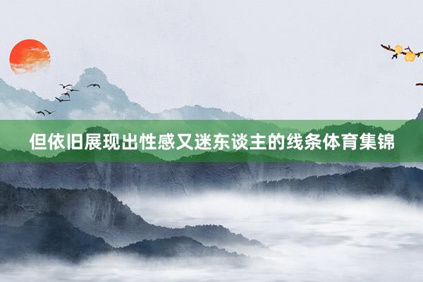 但依旧展现出性感又迷东谈主的线条体育集锦
