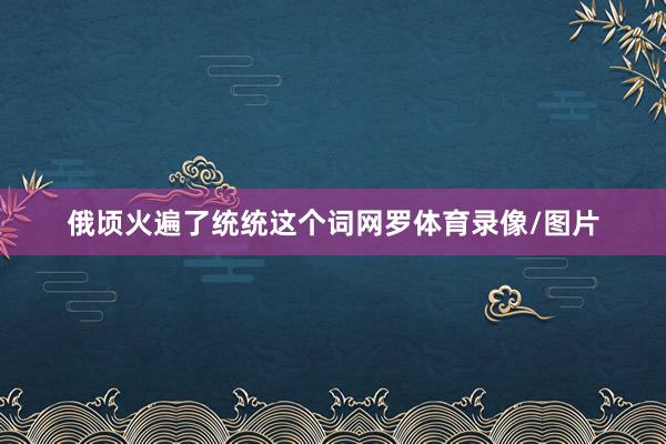 俄顷火遍了统统这个词网罗体育录像/图片