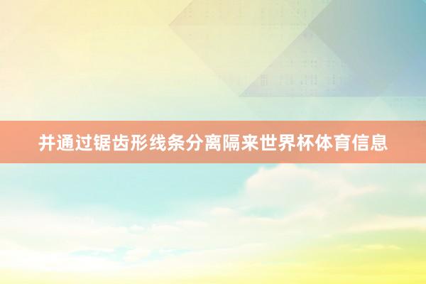 并通过锯齿形线条分离隔来世界杯体育信息