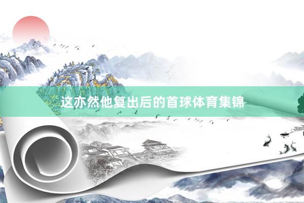 这亦然他复出后的首球体育集锦