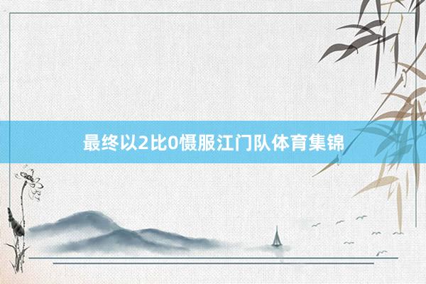 最终以2比0慑服江门队体育集锦