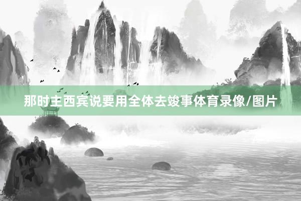 那时主西宾说要用全体去竣事体育录像/图片