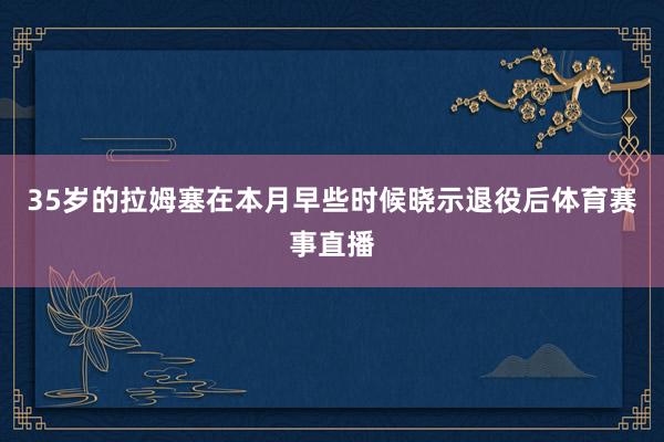 35岁的拉姆塞在本月早些时候晓示退役后体育赛事直播