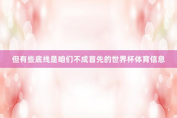 但有些底线是咱们不成首先的世界杯体育信息