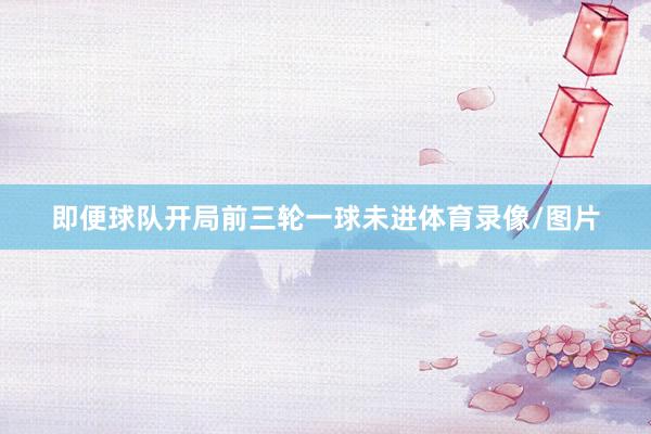 即便球队开局前三轮一球未进体育录像/图片