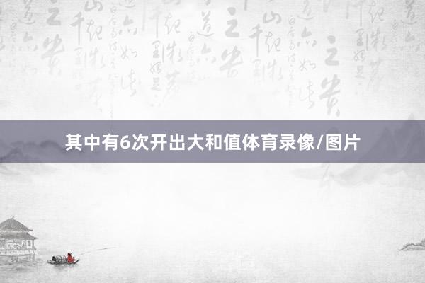 其中有6次开出大和值体育录像/图片
