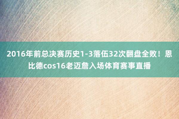 2016年前总决赛历史1-3落伍32次翻盘全败！恩比德cos16老迈詹入场体育赛事直播