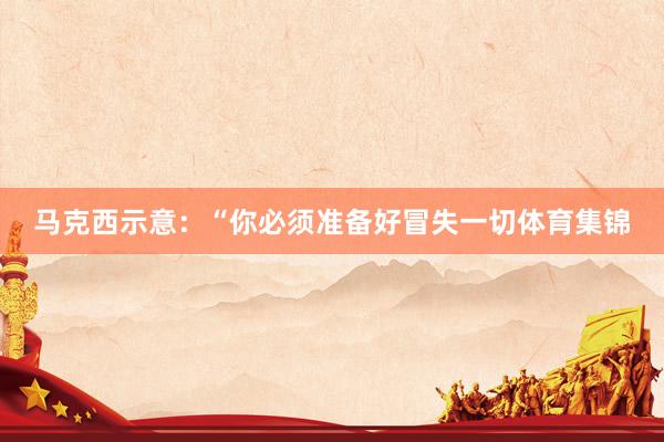 马克西示意：“你必须准备好冒失一切体育集锦
