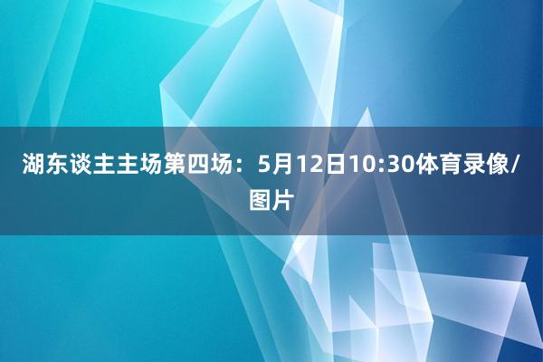 湖东谈主主场第四场：5月12日10:30体育录像/图片