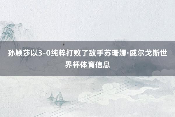 孙颖莎以3-0纯粹打败了敌手苏珊娜·威尔戈斯世界杯体育信息