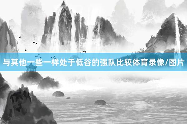 与其他一些一样处于低谷的强队比较体育录像/图片