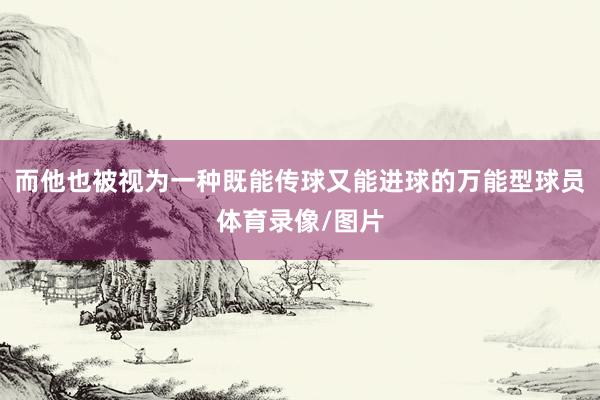 而他也被视为一种既能传球又能进球的万能型球员体育录像/图片
