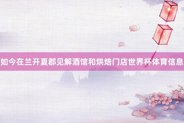 如今在兰开夏郡见解酒馆和烘焙门店世界杯体育信息