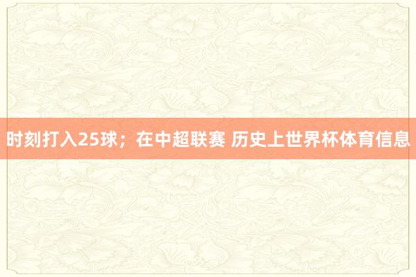 时刻打入25球；在中超联赛 历史上世界杯体育信息