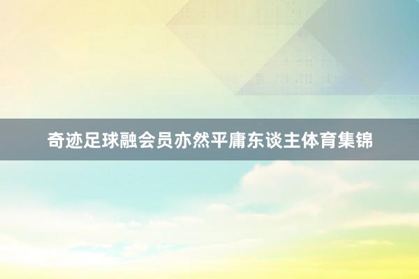 奇迹足球融会员亦然平庸东谈主体育集锦