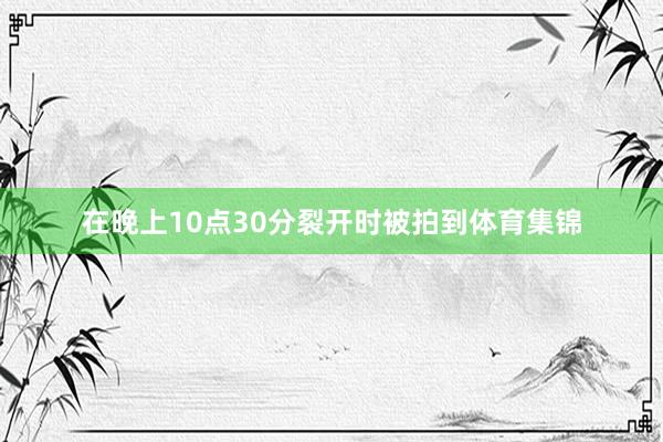 在晚上10点30分裂开时被拍到体育集锦
