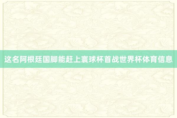 这名阿根廷国脚能赶上寰球杯首战世界杯体育信息