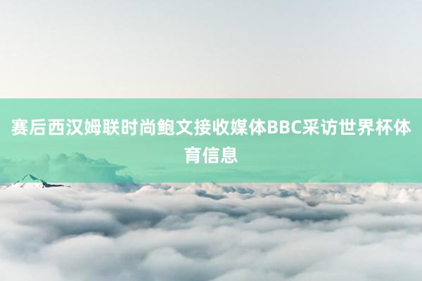 赛后西汉姆联时尚鲍文接收媒体BBC采访世界杯体育信息