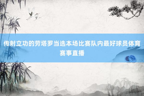 传射立功的劳塔罗当选本场比赛队内最好球员体育赛事直播
