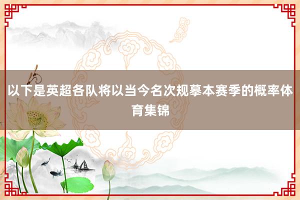 以下是英超各队将以当今名次规摹本赛季的概率体育集锦