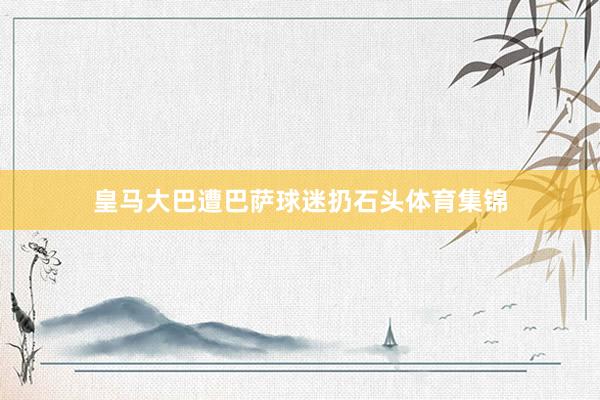 皇马大巴遭巴萨球迷扔石头体育集锦
